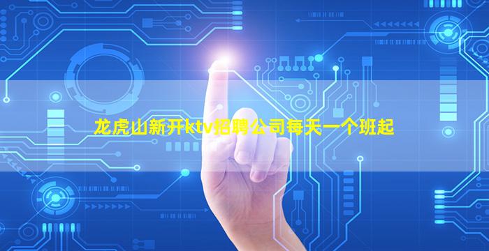 龙虎山新开ktv招聘公司每天一个班起